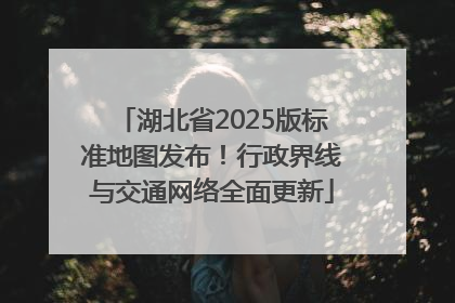 湖北省2025版标准地图发布！行政界线与交通网络全面更新