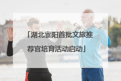 湖北襄阳首批文旅推荐官培育活动启动