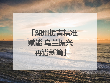 湖州援青精准赋能 乌兰振兴再谱新篇