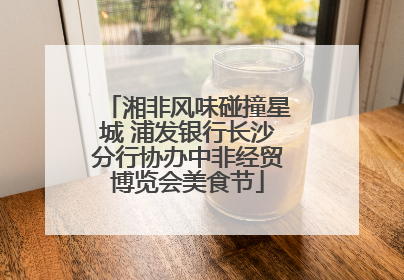 湘非风味碰撞星城 浦发银行长沙分行协办中非经贸博览会美食节