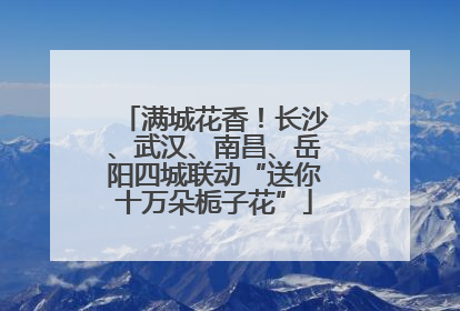 满城花香！长沙、武汉、南昌、岳阳四城联动“送你十万朵栀子花”