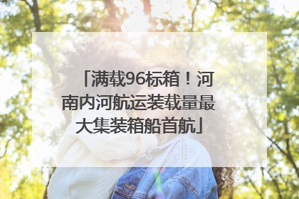 满载96标箱！河南内河航运装载量最大集装箱船首航