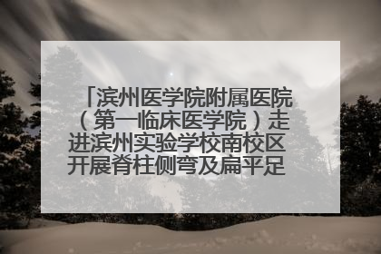 滨州医学院附属医院（第一临床医学院）走进滨州实验学校南校区开展脊柱侧弯及扁平足公益筛查活动