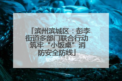 滨州滨城区：彭李街道多部门联合行动 筑牢“小饭桌”消防安全防线
