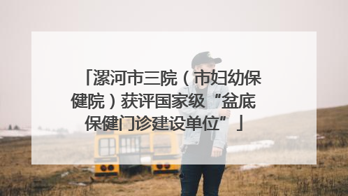 漯河市三院（市妇幼保健院）获评国家级“盆底保健门诊建设单位”