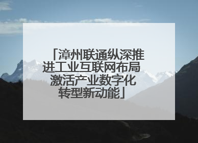 漳州联通纵深推进工业互联网布局 激活产业数字化转型新动能