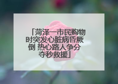 菏泽一市民购物时突发心脏病昏厥倒 热心路人争分夺秒救援