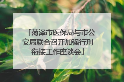 菏泽市医保局与市公安局联合召开加强行刑衔接工作座谈会