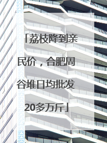 荔枝降到亲民价，合肥周谷堆日均批发20多万斤