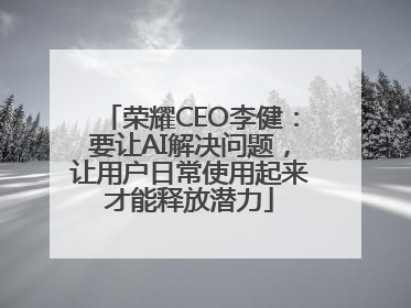 荣耀CEO李健：要让AI解决问题，让用户日常使用起来才能释放潜力