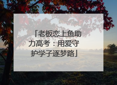 老板恋上鱼助力高考：用爱守护学子逐梦路