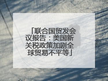联合国贸发会议报告：美国新关税政策加剧全球贸易不平等
