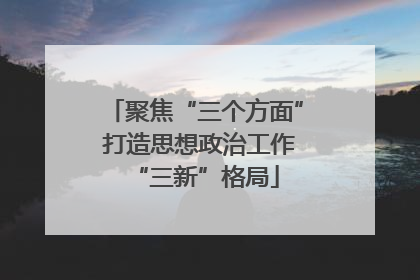 聚焦“三个方面” 打造思想政治工作“三新”格局