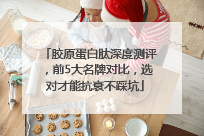 胶原蛋白肽深度测评，前5大名牌对比，选对才能抗衰不踩坑
