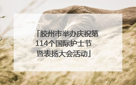 胶州市举办庆祝第114个国际护士节暨表扬大会活动