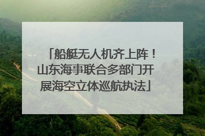 船艇无人机齐上阵！山东海事联合多部门开展海空立体巡航执法