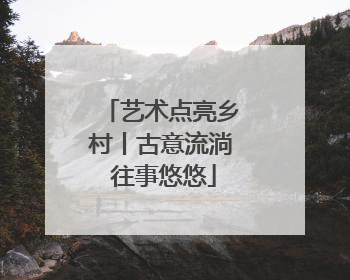 艺术点亮乡村丨古意流淌 往事悠悠