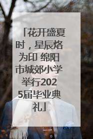 花开盛夏时，星辰烙为印 绵阳市城郊小学举行2025届毕业典礼