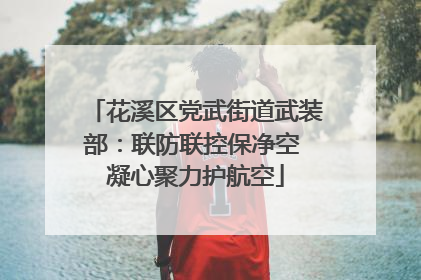 花溪区党武街道武装部：联防联控保净空 凝心聚力护航空