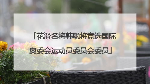 花滑名将韩聪将竞选国际奥委会运动员委员会委员