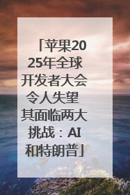 苹果2025年全球开发者大会令人失望 其面临两大挑战：AI和特朗普
