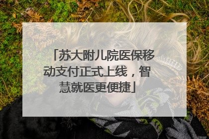苏大附儿院医保移动支付正式上线，智慧就医更便捷