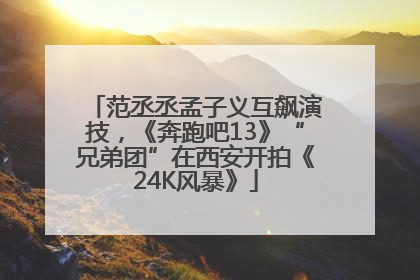 范丞丞孟子义互飙演技，《奔跑吧13》“兄弟团”在西安开拍《24K风暴》