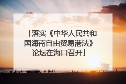 落实《中华人民共和国海南自由贸易港法》论坛在海口召开