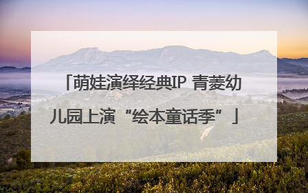 萌娃演绎经典IP 青菱幼儿园上演“绘本童话季”