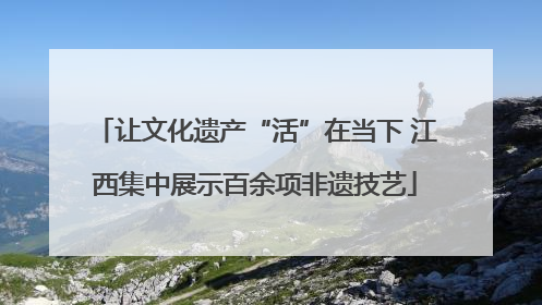 让文化遗产“活”在当下 江西集中展示百余项非遗技艺
