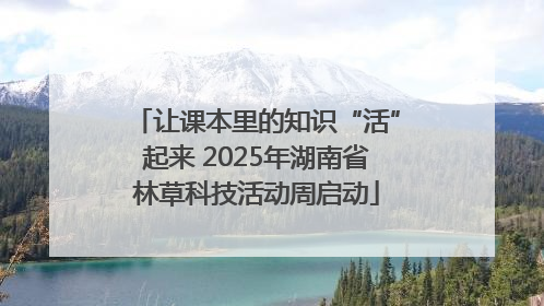 让课本里的知识“活”起来 2025年湖南省林草科技活动周启动