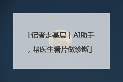 记者走基层｜AI助手，帮医生看片做诊断