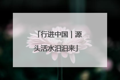 行进中国｜源头活水汩汩来