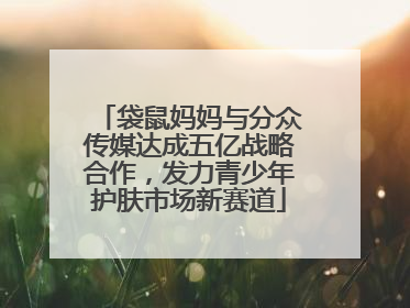 袋鼠妈妈与分众传媒达成五亿战略合作，发力青少年护肤市场新赛道