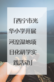 西宁市光华小学开展河湟湿地项目化研学实践活动