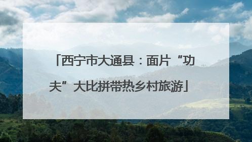 西宁市大通县：面片“功夫”大比拼带热乡村旅游