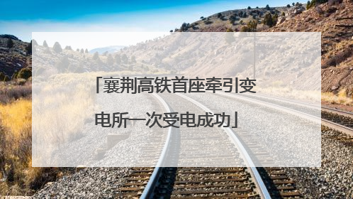襄荆高铁首座牵引变电所一次受电成功