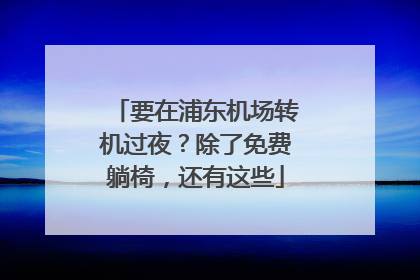 要在浦东机场转机过夜？除了免费躺椅，还有这些