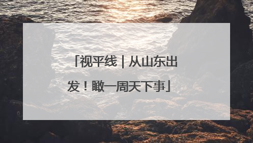 视平线｜从山东出发！瞰一周天下事