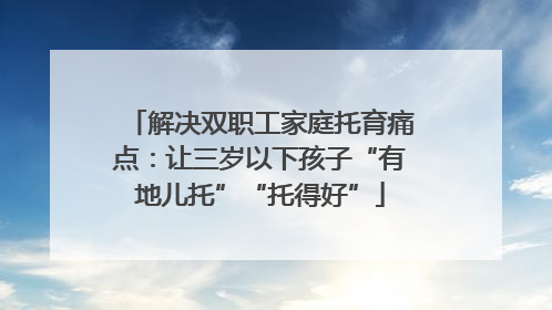 解决双职工家庭托育痛点：让三岁以下孩子“有地儿托”“托得好”