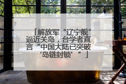 解放军“辽宁舰”逼近关岛，台学者直言“中国大陆已突破‘岛链封锁’”
