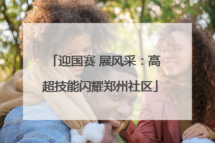 迎国赛 展风采：高超技能闪耀郑州社区