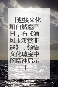 迎接文化和自然遗产日，看《清风玉溪赏非遗》，领悟文化瑰宝中的精神启示