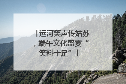 运河笑声传姑苏，端午文化盛宴“笑料十足”