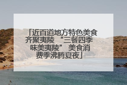 近百道地方特色美食齐聚夷陵 “三餐四季 味美夷陵” 美食消费季沸腾夏夜