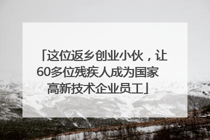 这位返乡创业小伙，让60多位残疾人成为国家高新技术企业员工