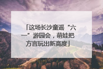 这场长沙童谣“六一”游园会，萌娃把方言玩出新高度