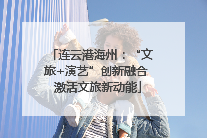 连云港海州：“文旅+演艺”创新融合 激活文旅新动能