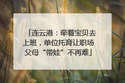 连云港：牵着宝贝去上班，单位托育让职场父母“带娃”不再难