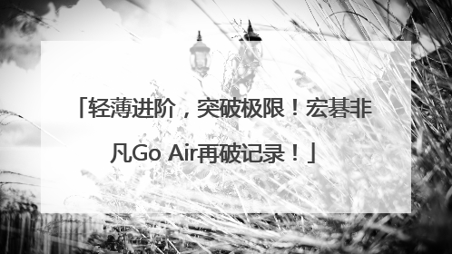 轻薄进阶，突破极限！宏碁非凡Go Air再破记录！